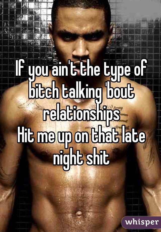 If you ain't the type of bitch talking 'bout relationships 
Hit me up on that late night shit