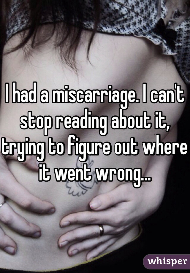 I had a miscarriage. I can't stop reading about it, trying to figure out where it went wrong...