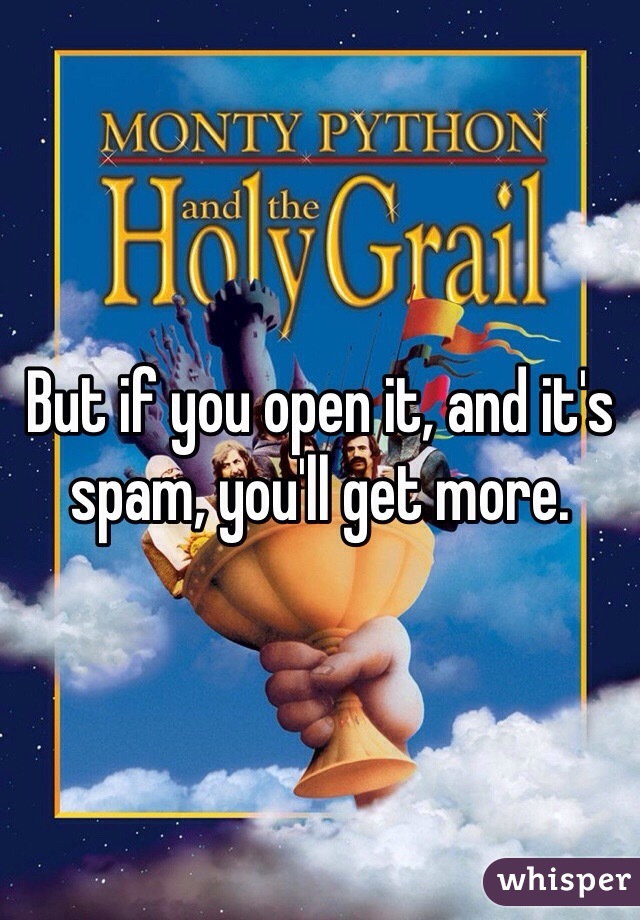 But if you open it, and it's spam, you'll get more. 