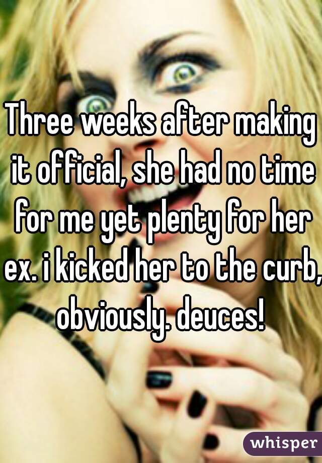 Three weeks after making it official, she had no time for me yet plenty for her ex. i kicked her to the curb, obviously. deuces! 