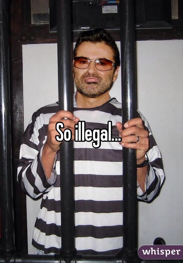 So illegal...