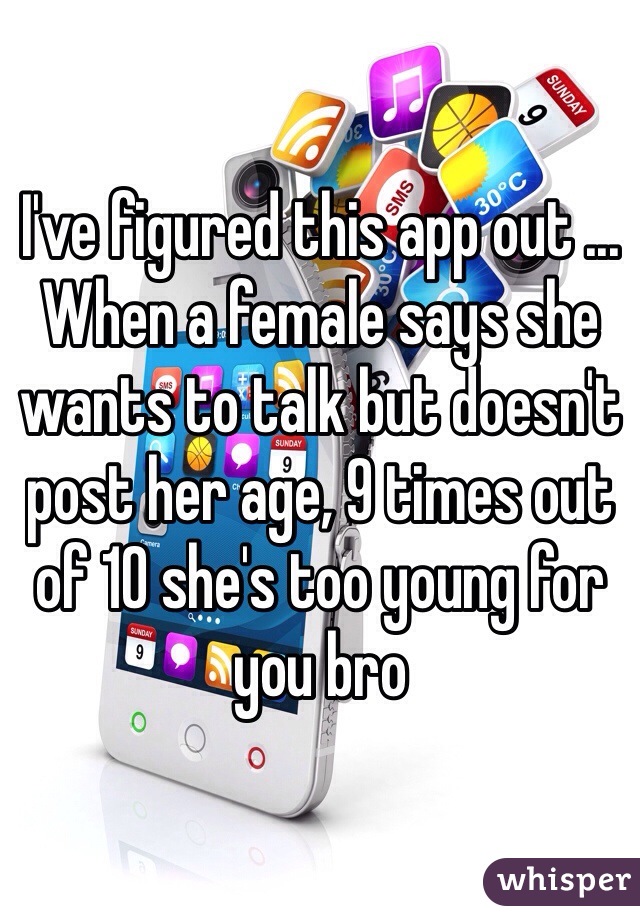 I've figured this app out ... When a female says she wants to talk but doesn't post her age, 9 times out of 10 she's too young for you bro  