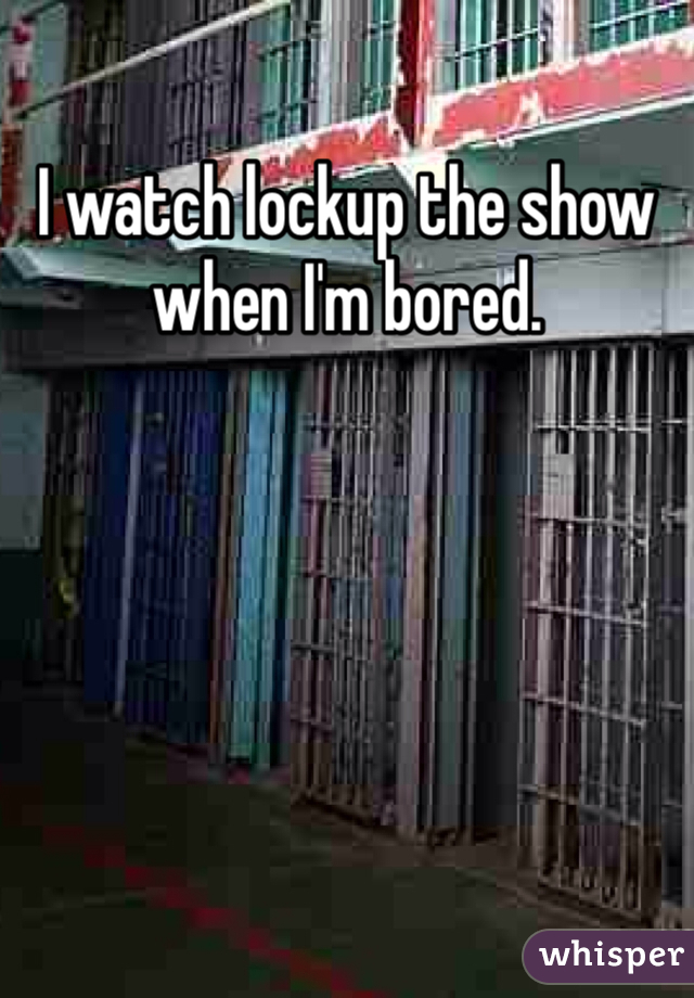 I watch lockup the show when I'm bored. 