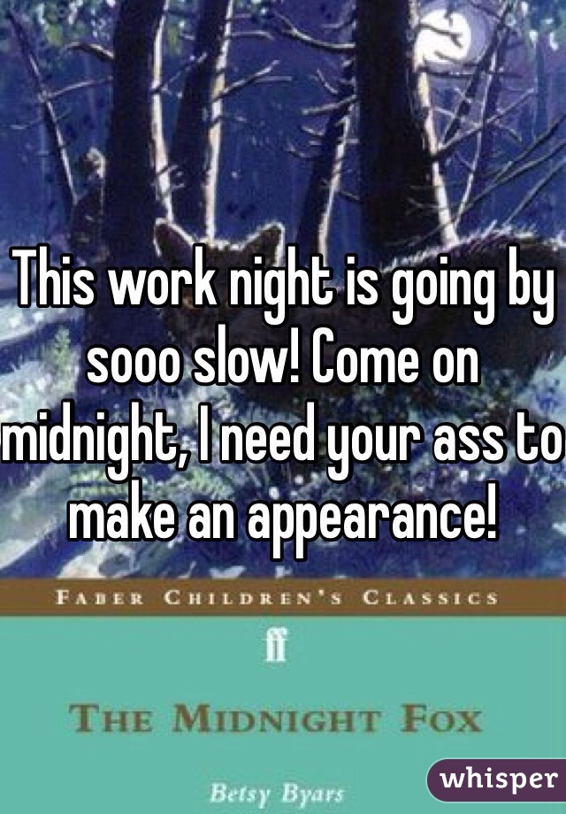 This work night is going by sooo slow! Come on midnight, I need your ass to make an appearance! 