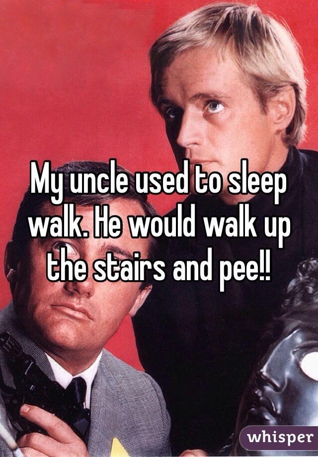 My uncle used to sleep walk. He would walk up the stairs and pee!!