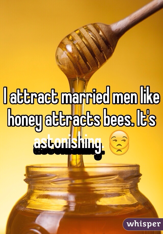 I attract married men like honey attracts bees. It's astonishing. 😒