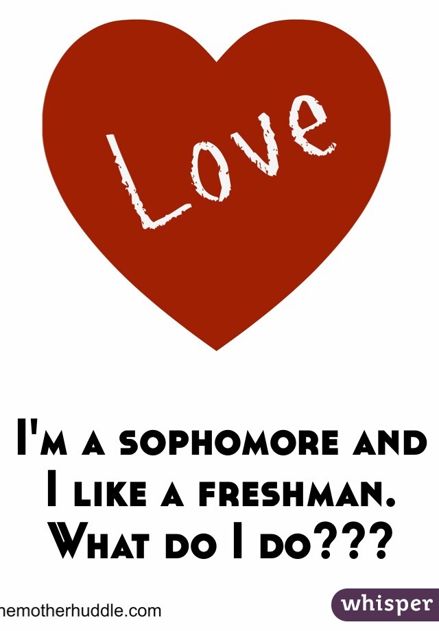 I'm a sophomore and I like a freshman. What do I do???