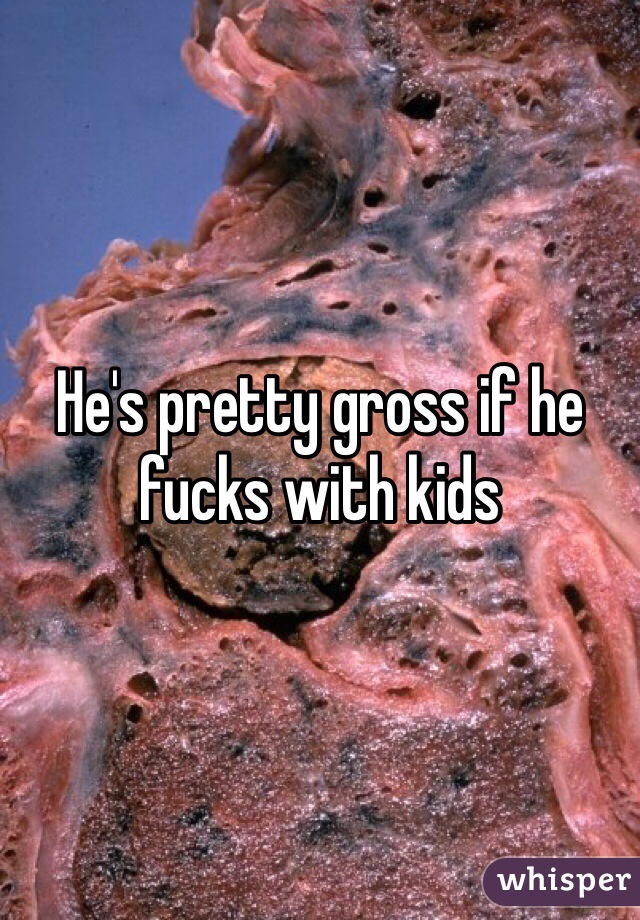 He's pretty gross if he fucks with kids 