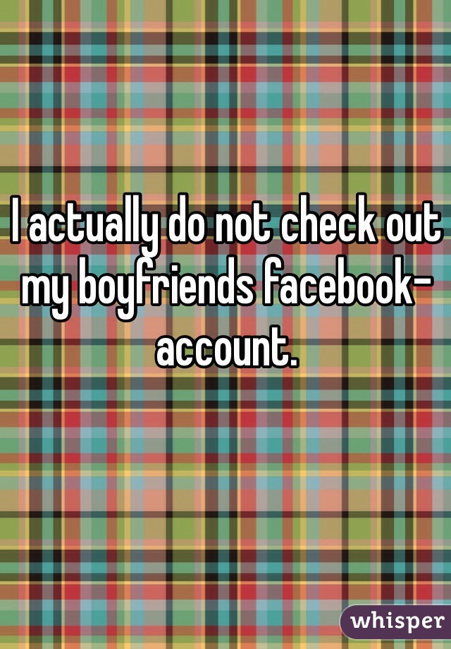 I actually do not check out my boyfriends facebook-account.