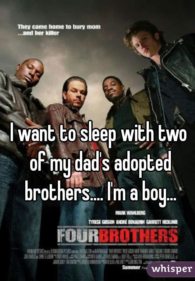 I want to sleep with two of my dad's adopted brothers.... I'm a boy...