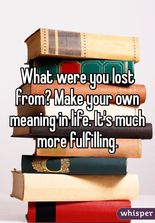 What were you lost from? Make your own meaning in life. It's much more fulfilling.