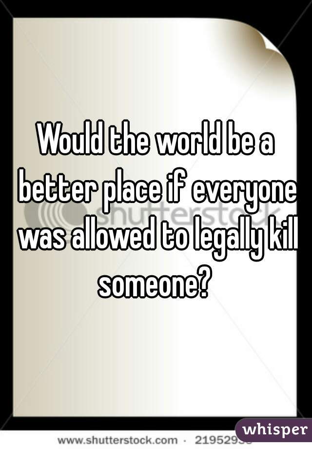 Would the world be a better place if everyone was allowed to legally kill someone? 