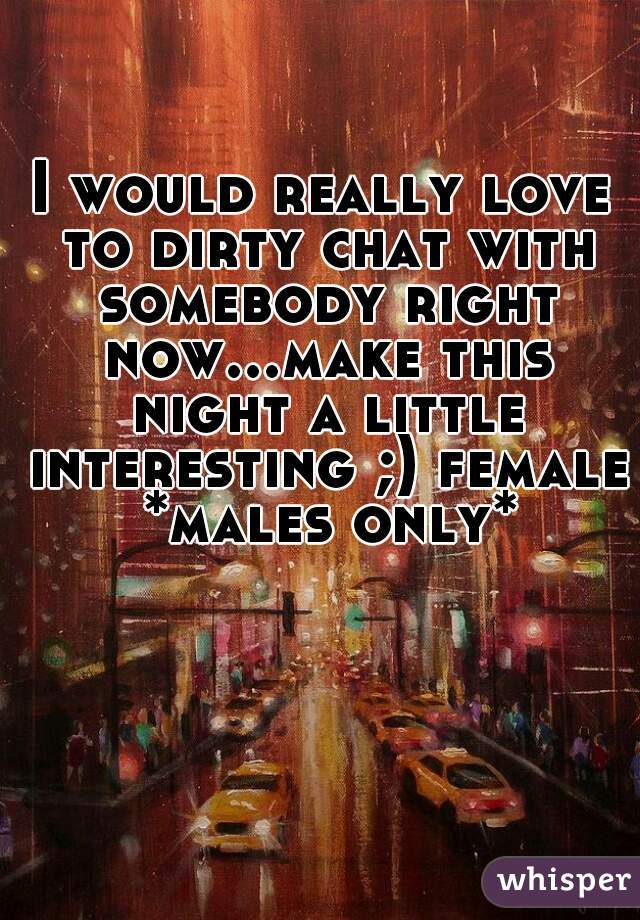 I would really love to dirty chat with somebody right now...make this night a little interesting ;) female *males only*