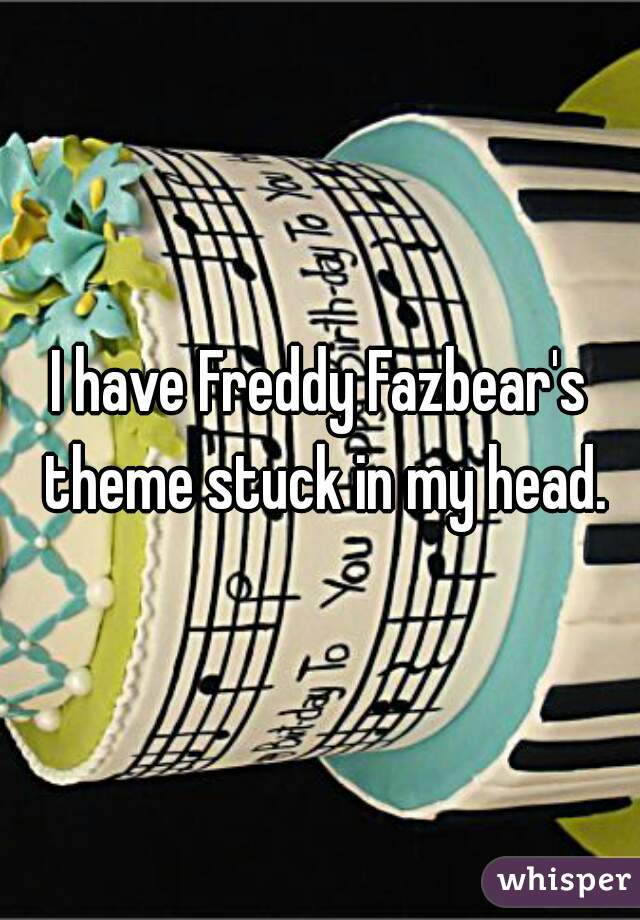 I have Freddy Fazbear's theme stuck in my head.