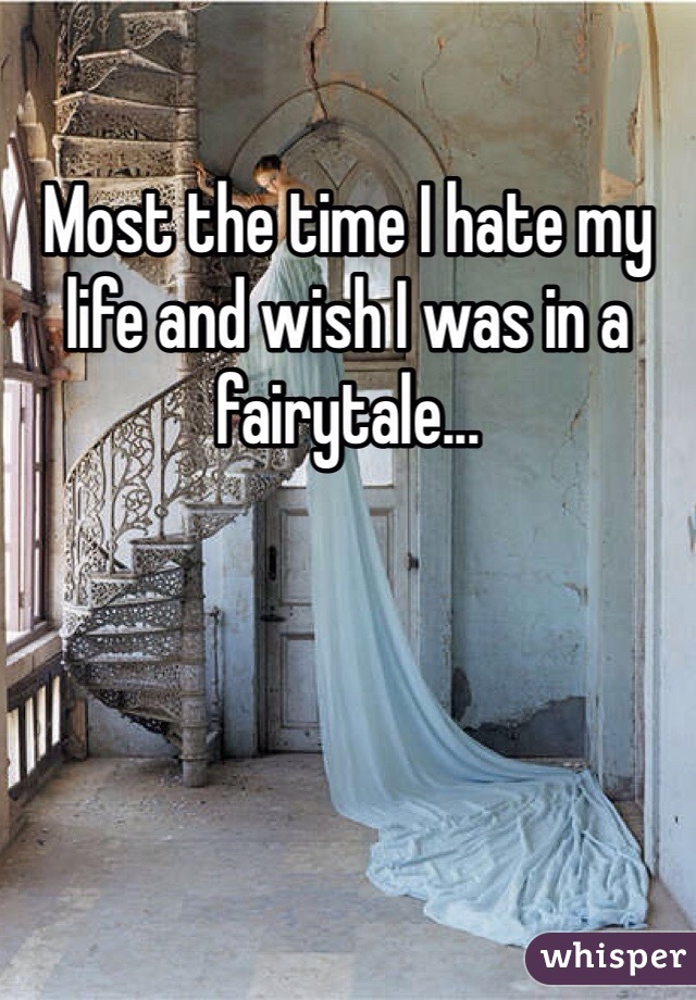 Most the time I hate my life and wish I was in a fairytale... 