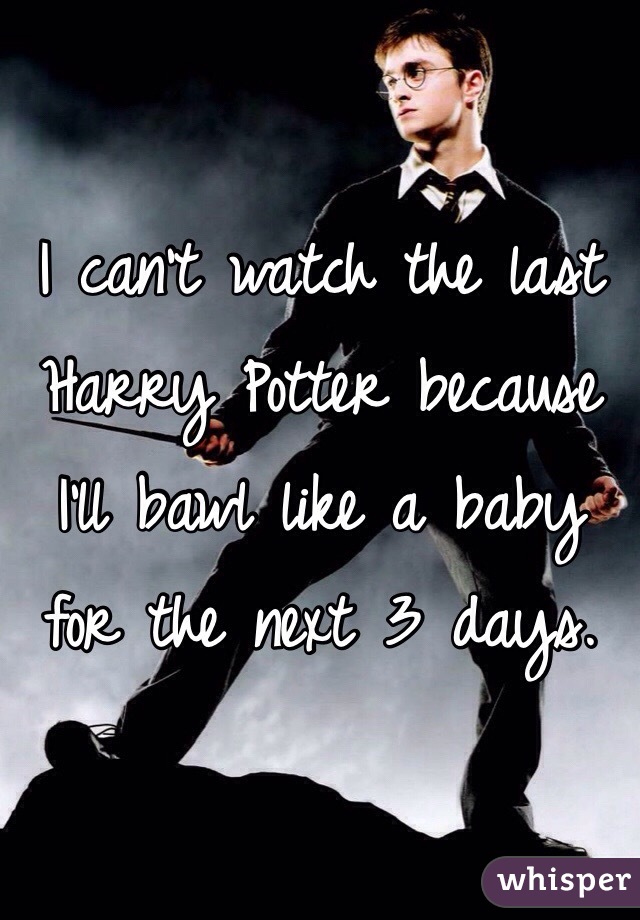 I can't watch the last Harry Potter because I'll bawl like a baby for the next 3 days. 