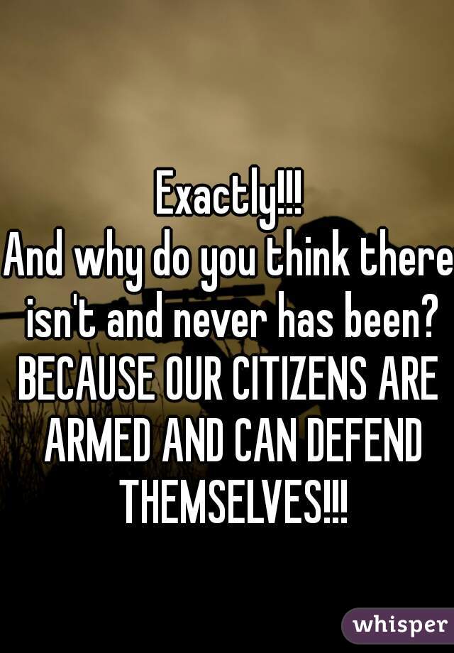Exactly!!!
And why do you think there isn't and never has been?
BECAUSE OUR CITIZENS ARE ARMED AND CAN DEFEND THEMSELVES!!!