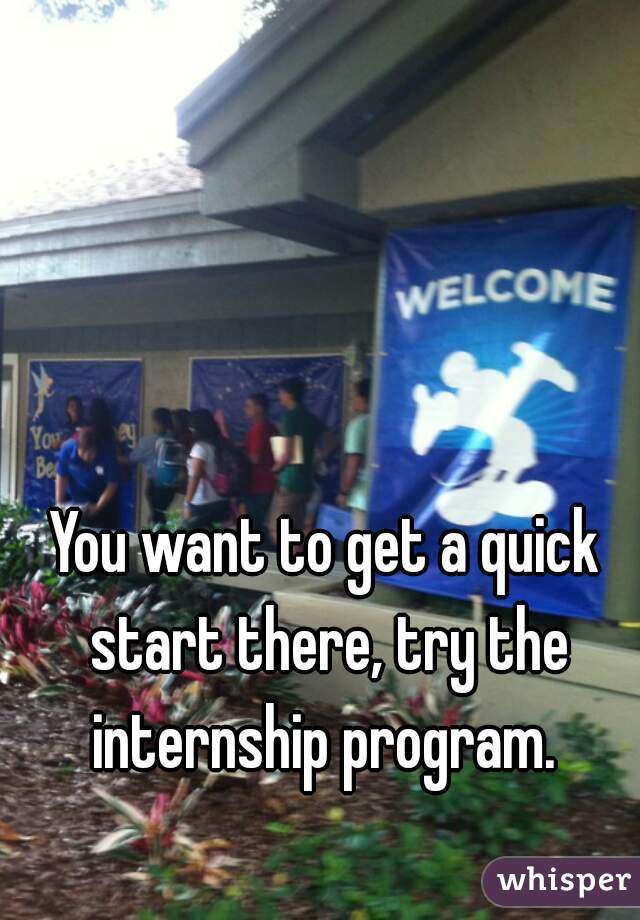 You want to get a quick start there, try the internship program. 