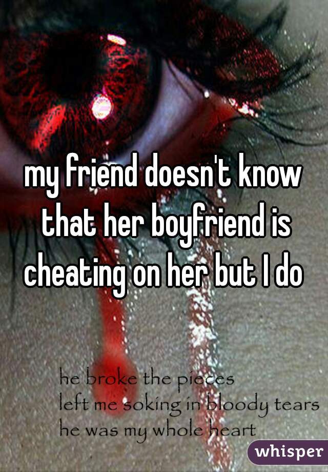 my friend doesn't know that her boyfriend is cheating on her but I do 