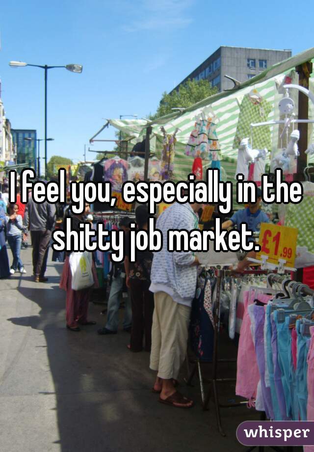 I feel you, especially in the shitty job market. 