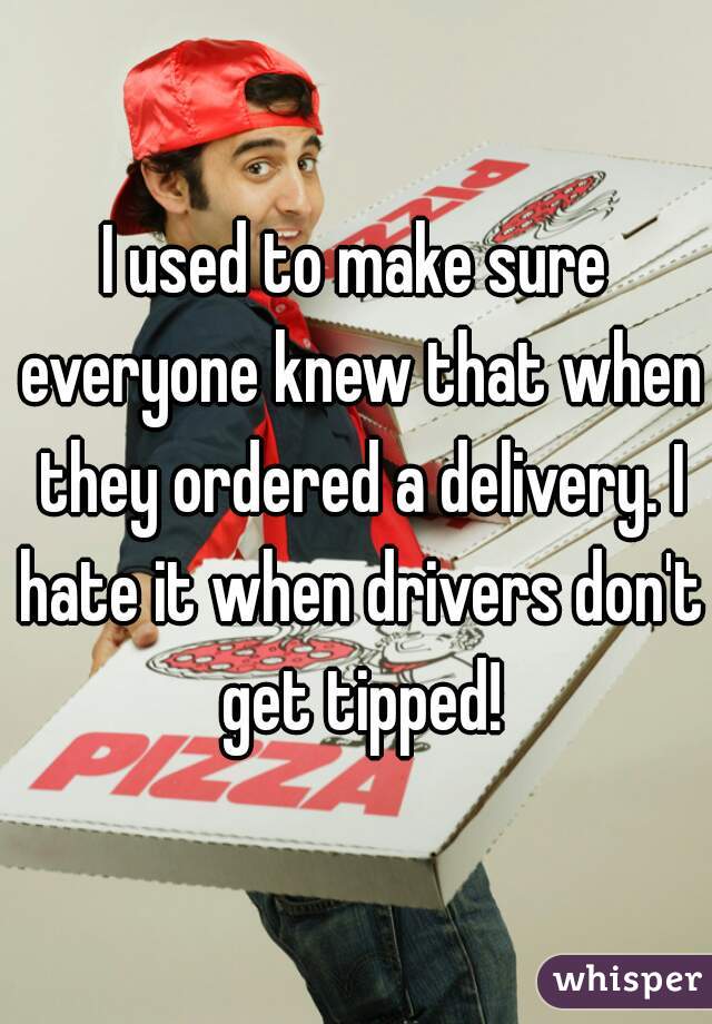 I used to make sure everyone knew that when they ordered a delivery. I hate it when drivers don't get tipped!