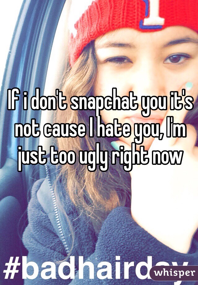 If i don't snapchat you it's not cause I hate you, I'm just too ugly right now