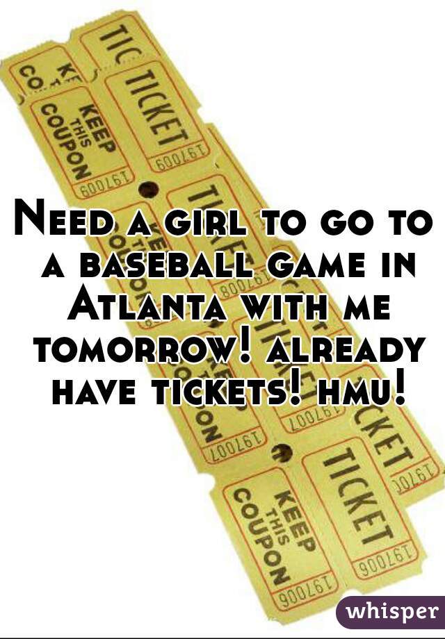 Need a girl to go to a baseball game in Atlanta with me tomorrow! already have tickets! hmu!