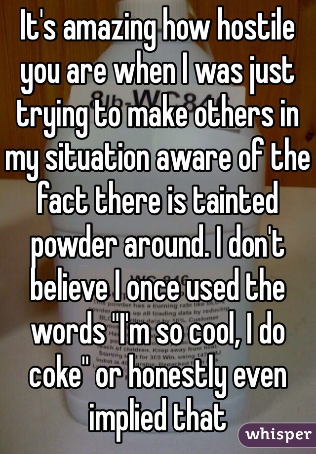 It's amazing how hostile you are when I was just trying to make others in my situation aware of the fact there is tainted powder around. I don't believe I once used the words "I'm so cool, I do coke" or honestly even implied that 