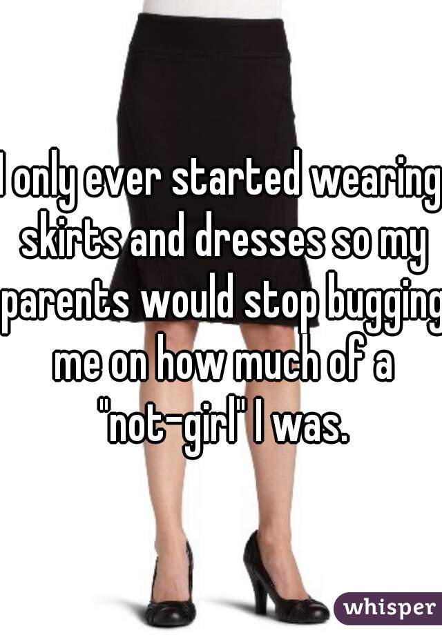 I only ever started wearing skirts and dresses so my parents would stop bugging me on how much of a "not-girl" I was.