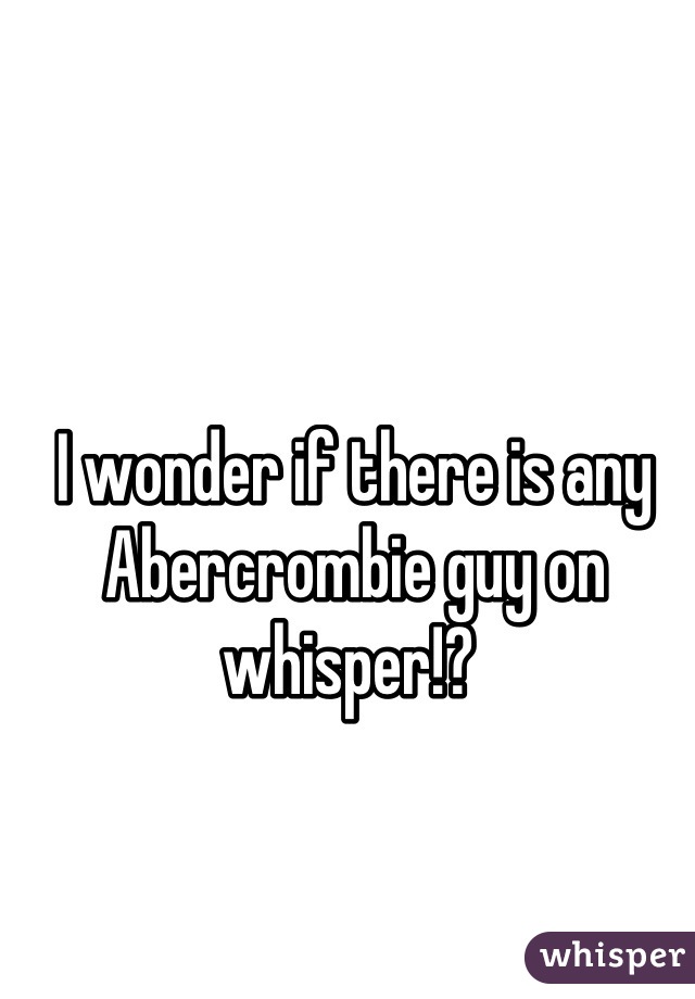 I wonder if there is any Abercrombie guy on whisper!? 