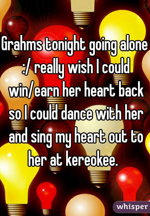 Grahms tonight going alone :/ really wish I could win/earn her heart back so I could dance with her and sing my heart out to her at kereokee.  