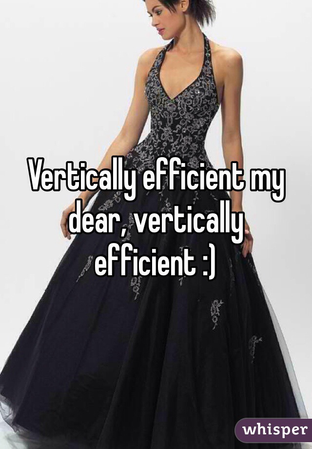 Vertically efficient my dear, vertically efficient :)