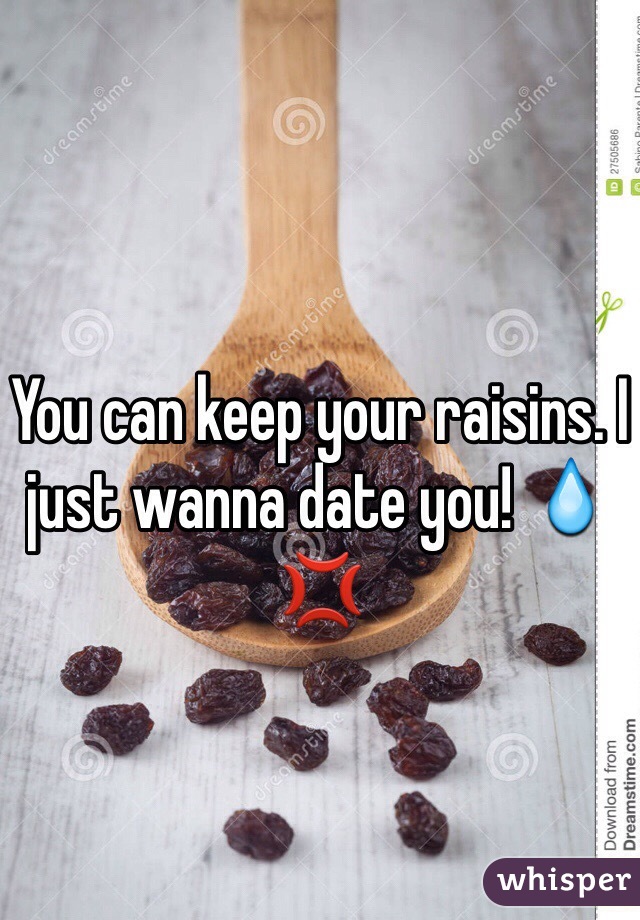 You can keep your raisins. I just wanna date you! 💧💢