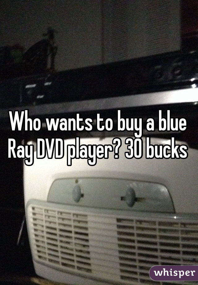 Who wants to buy a blue Ray DVD player? 30 bucks