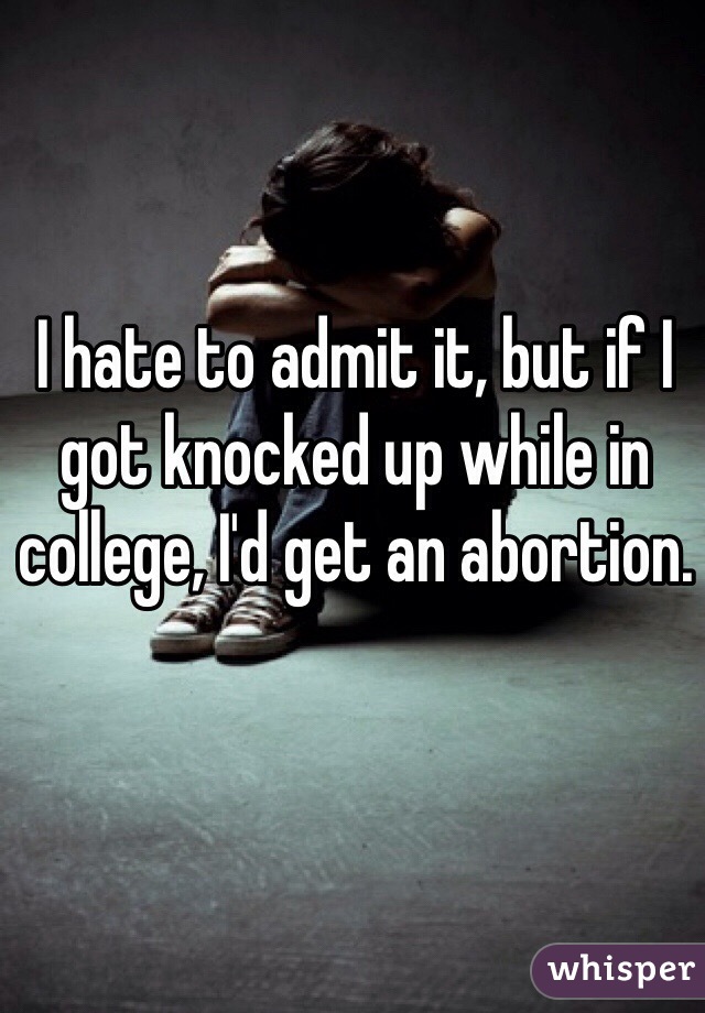 I hate to admit it, but if I got knocked up while in college, I'd get an abortion.