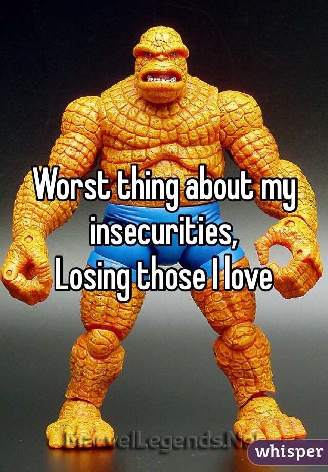 Worst thing about my insecurities,
Losing those I love