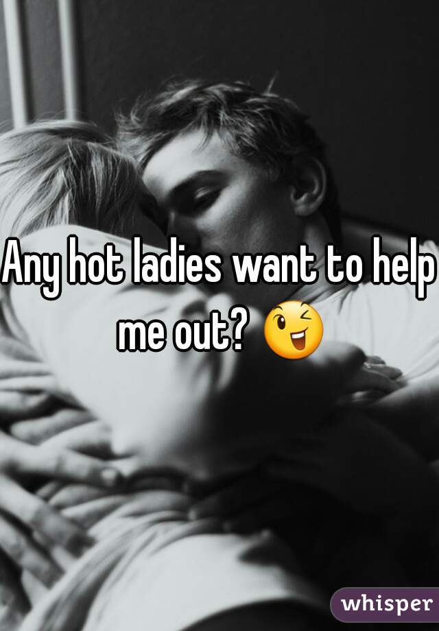 Any hot ladies want to help me out? 😉 