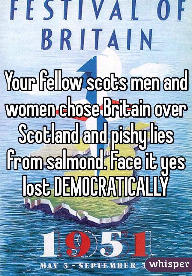 Your fellow scots men and women chose Britain over Scotland and pishy lies from salmond. Face it yes  lost DEMOCRATICALLY 