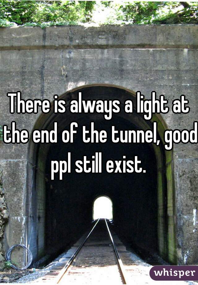 There is always a light at the end of the tunnel, good ppl still exist. 