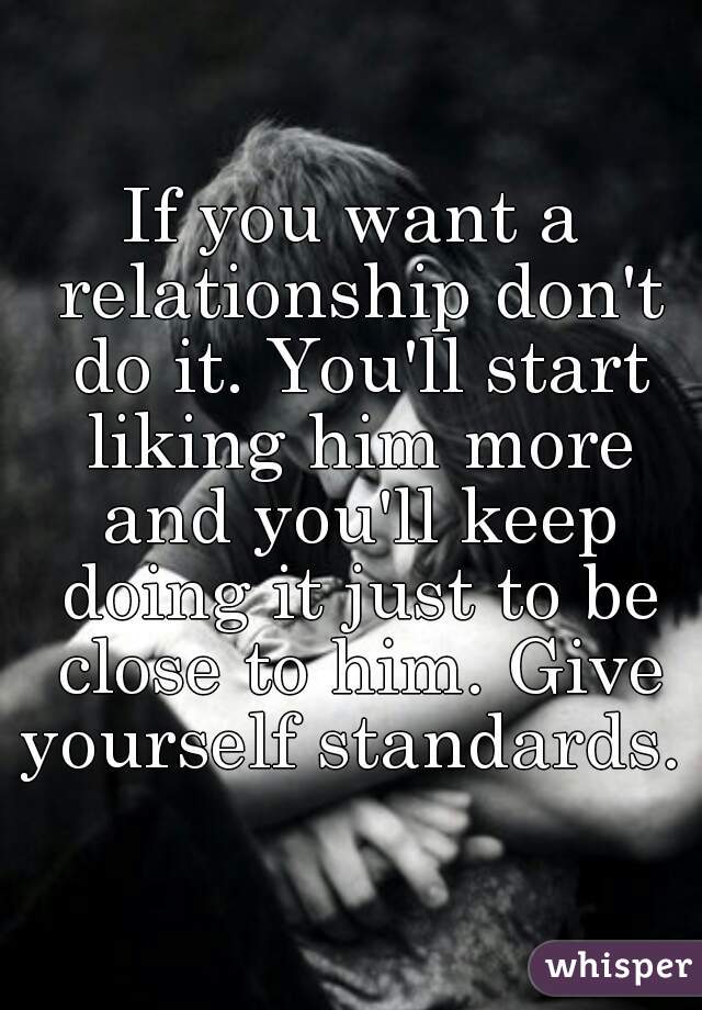 If you want a relationship don't do it. You'll start liking him more and you'll keep doing it just to be close to him. Give yourself standards. 