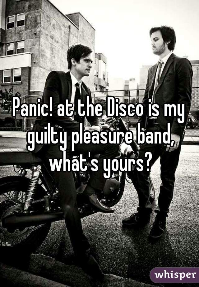 Panic! at the Disco is my guilty pleasure band, what's yours?