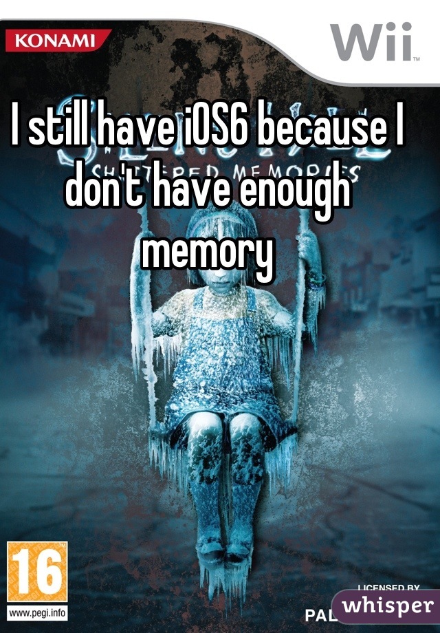 I still have iOS6 because I don't have enough memory