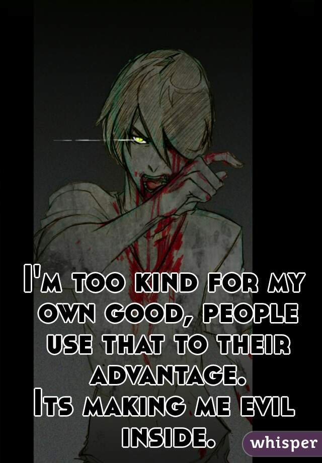 I'm too kind for my own good, people use that to their advantage.
Its making me evil inside.