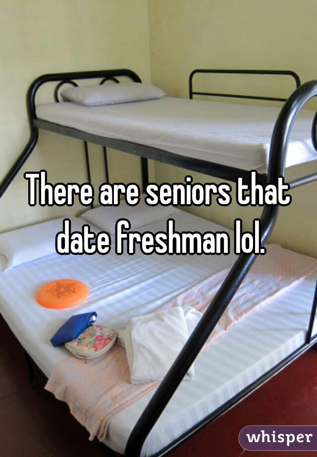 There are seniors that date freshman lol.