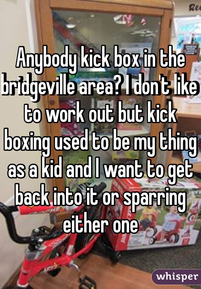 Anybody kick box in the bridgeville area? I don't like to work out but kick boxing used to be my thing as a kid and I want to get back into it or sparring either one 