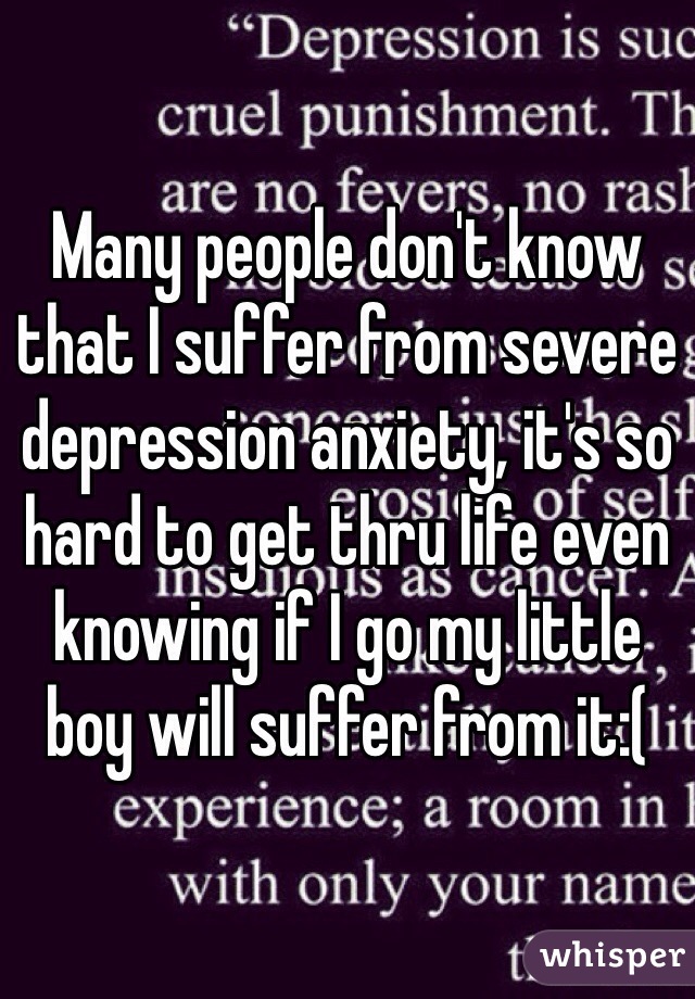 Many people don't know that I suffer from severe depression anxiety, it's so hard to get thru life even knowing if I go my little boy will suffer from it:(