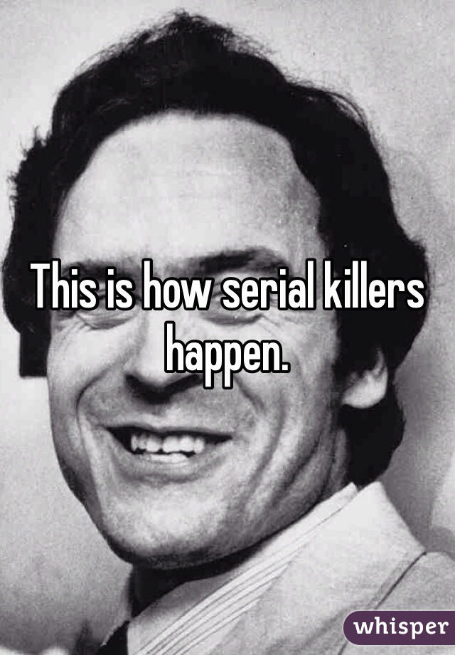 This is how serial killers happen.