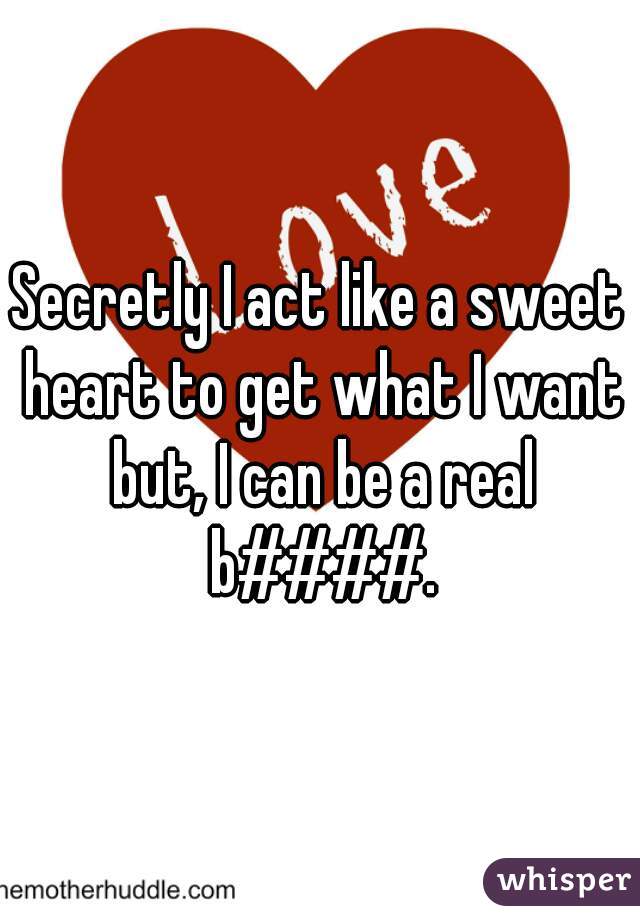 Secretly I act like a sweet heart to get what I want but, I can be a real b####.