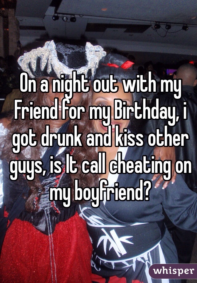 On a night out with my Friend for my Birthday, i got drunk and kiss other guys, is It call cheating on my boyfriend?