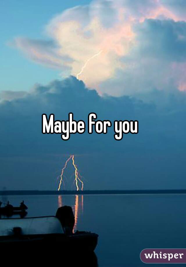 Maybe for you